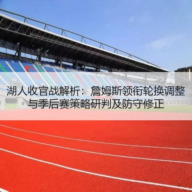 湖人收官战解析：詹姆斯领衔轮换调整与季后赛策略研判及防守修正